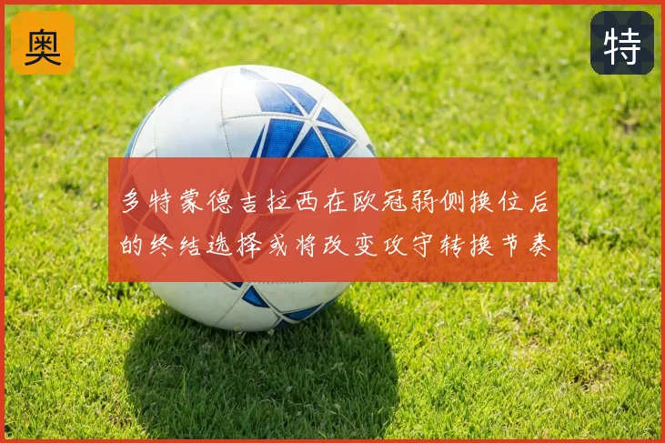 多特蒙德吉拉西在欧冠弱侧换位后的终结选择或将改变攻守转换节奏
