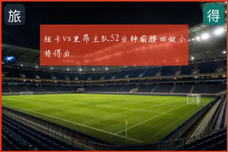 纽卡vs里昂主队52分钟前腰回做小将得分