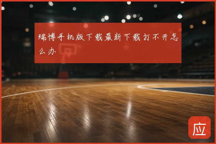 瑞博手机版下载最新下载打不开怎么办